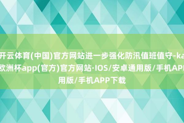 开云体育(中国)官方网站进一步强化防汛值班值守-kaiyun欧洲杯app(官方)官方网站·IOS/安卓通用版/手机APP下载