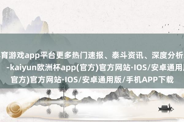 体育游戏app平台更多热门速报、泰斗资讯、深度分析尽在北京日报App -kaiyun欧洲杯app(官方)官方网站·IOS/安卓通用版/手机APP下载