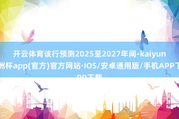 开云体育　　该行预测2025至2027年间-kaiyun欧洲杯app(官方)官方网站·IOS/安卓通用版/手机APP下载