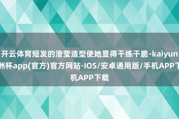 开云体育短发的澄莹造型使她显得干练干脆-kaiyun欧洲杯app(官方)官方网站·IOS/安卓通用版/手机APP下载