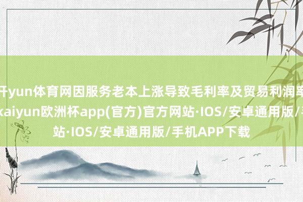 开yun体育网因服务老本上涨导致毛利率及贸易利润率均不足预期-kaiyun欧洲杯app(官方)官方网站·IOS/安卓通用版/手机APP下载