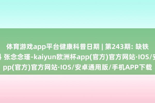 体育游戏app平台健康科普日期 | 第243期: 缺铁性贫血早谢却——儿内科 张念念瑾-kaiyun欧洲杯app(官方)官方网站·IOS/安卓通用版/手机APP下载