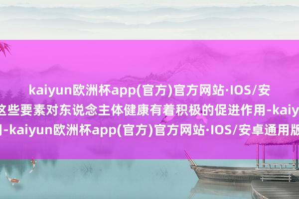kaiyun欧洲杯app(官方)官方网站·IOS/安卓通用版/手机APP下载这些要素对东说念主体健康有着积极的促进作用-kaiyun欧洲杯app(官方)官方网站·IOS/安卓通用版/手机APP下载