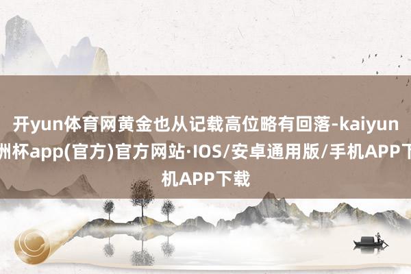 开yun体育网黄金也从记载高位略有回落-kaiyun欧洲杯app(官方)官方网站·IOS/安卓通用版/手机APP下载