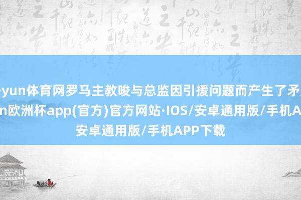开yun体育网罗马主教唆与总监因引援问题而产生了矛盾-kaiyun欧洲杯app(官方)官方网站·IOS/安卓通用版/手机APP下载