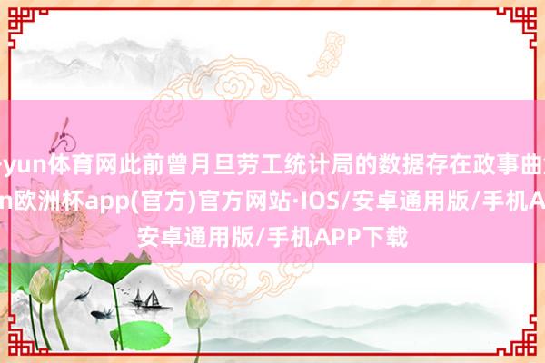 开yun体育网此前曾月旦劳工统计局的数据存在政事曲解-kaiyun欧洲杯app(官方)官方网站·IOS/安卓通用版/手机APP下载
