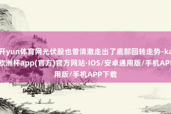 开yun体育网光伏股也曾清澈走出了底部回转走势-kaiyun欧洲杯app(官方)官方网站·IOS/安卓通用版/手机APP下载