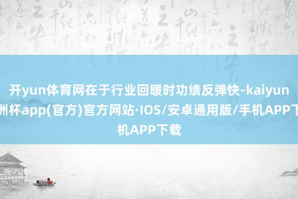 开yun体育网在于行业回暖时功绩反弹快-kaiyun欧洲杯app(官方)官方网站·IOS/安卓通用版/手机APP下载
