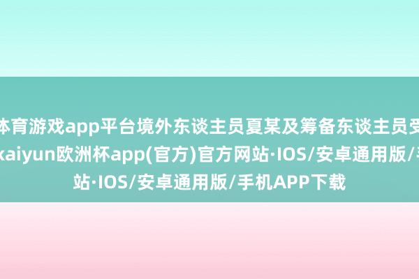 体育游戏app平台境外东谈主员夏某及筹备东谈主员受该组织顶住-kaiyun欧洲杯app(官方)官方网站·IOS/安卓通用版/手机APP下载