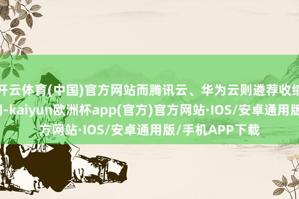 开云体育(中国)官方网站而腾讯云、华为云则遴荐收缩产物线、保利润-kaiyun欧洲杯app(官方)官方网站·IOS/安卓通用版/手机APP下载