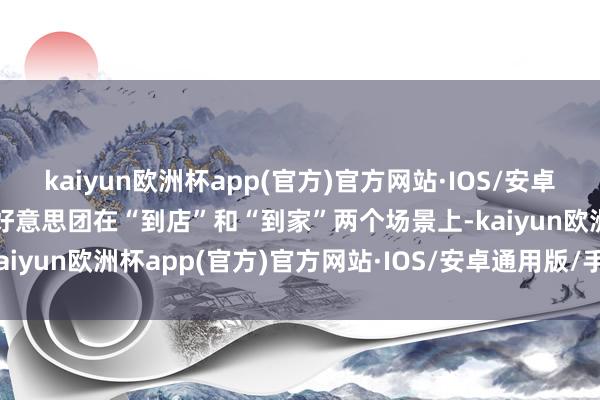 kaiyun欧洲杯app(官方)官方网站·IOS/安卓通用版/手机APP下载即好意思团在“到店”和“到家”两个场景上-kaiyun欧洲杯app(官方)官方网站·IOS/安卓通用版/手机APP下载