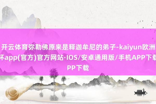 开云体育弥勒佛原来是释迦牟尼的弟子-kaiyun欧洲杯app(官方)官方网站·IOS/安卓通用版/手机APP下载