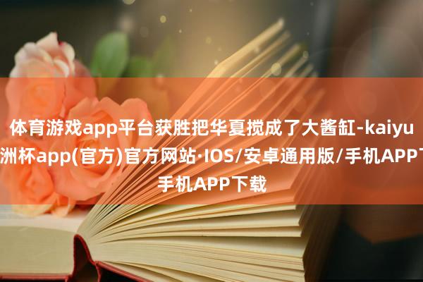 体育游戏app平台获胜把华夏搅成了大酱缸-kaiyun欧洲杯app(官方)官方网站·IOS/安卓通用版/手机APP下载