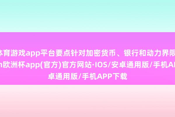 体育游戏app平台要点针对加密货币、银行和动力界限-kaiyun欧洲杯app(官方)官方网站·IOS/安卓通用版/手机APP下载