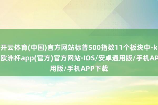 开云体育(中国)官方网站标普500指数11个板块中-kaiyun欧洲杯app(官方)官方网站·IOS/安卓通用版/手机APP下载