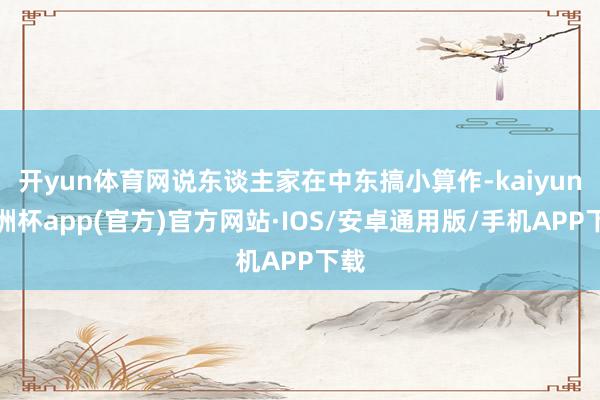 开yun体育网说东谈主家在中东搞小算作-kaiyun欧洲杯app(官方)官方网站·IOS/安卓通用版/手机APP下载