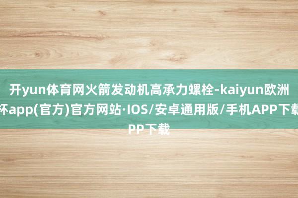 开yun体育网火箭发动机高承力螺栓-kaiyun欧洲杯app(官方)官方网站·IOS/安卓通用版/手机APP下载