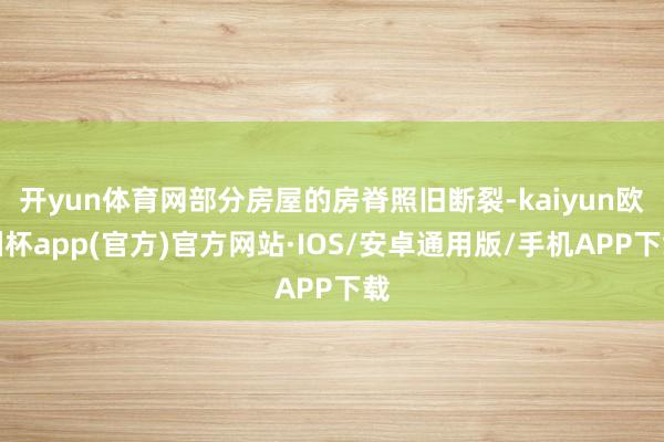 开yun体育网部分房屋的房脊照旧断裂-kaiyun欧洲杯app(官方)官方网站·IOS/安卓通用版/手机APP下载