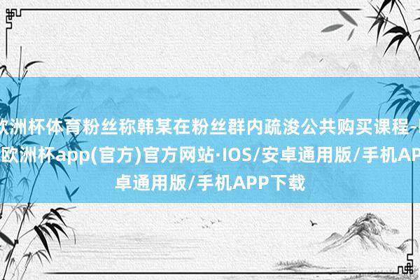 欧洲杯体育粉丝称韩某在粉丝群内疏浚公共购买课程-kaiyun欧洲杯app(官方)官方网站·IOS/安卓通用版/手机APP下载
