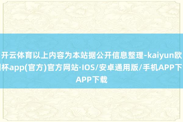 开云体育以上内容为本站据公开信息整理-kaiyun欧洲杯app(官方)官方网站·IOS/安卓通用版/手机APP下载