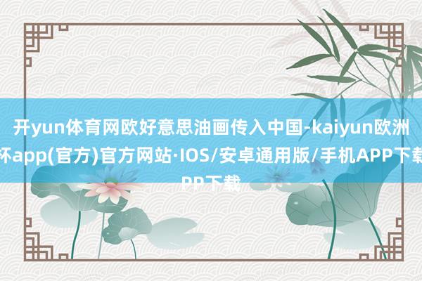 开yun体育网欧好意思油画传入中国-kaiyun欧洲杯app(官方)官方网站·IOS/安卓通用版/手机APP下载