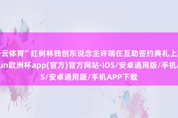 开云体育”红树林独创东说念主许瑞在互助签约典礼上默示-kaiyun欧洲杯app(官方)官方网站·IOS/安卓通用版/手机APP下载