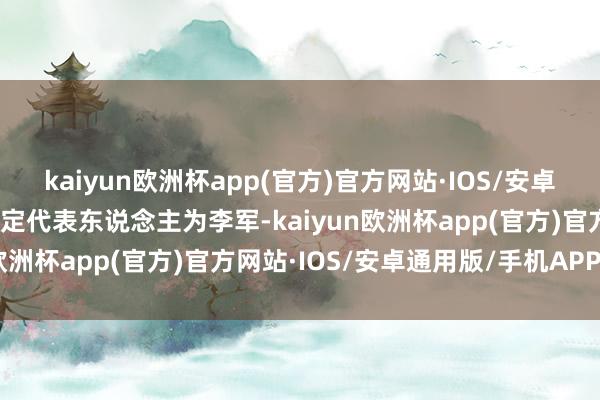 kaiyun欧洲杯app(官方)官方网站·IOS/安卓通用版/手机APP下载法定代表东说念主为李军-kaiyun欧洲杯app(官方)官方网站·IOS/安卓通用版/手机APP下载
