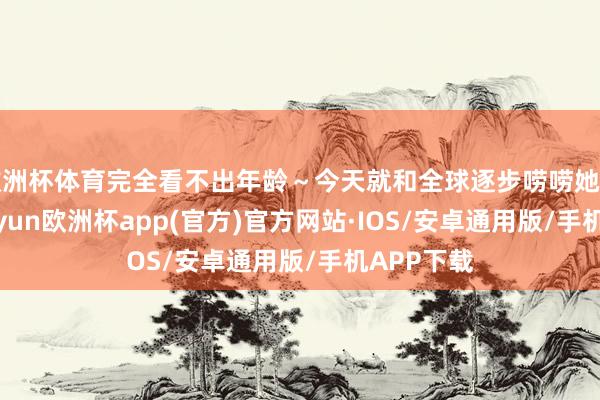 欧洲杯体育完全看不出年龄~今天就和全球逐步唠唠她的穿搭-kaiyun欧洲杯app(官方)官方网站·IOS/安卓通用版/手机APP下载