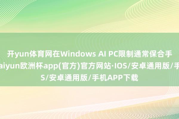 开yun体育网在Windows AI PC限制通常保合手全球第一-kaiyun欧洲杯app(官方)官方网站·IOS/安卓通用版/手机APP下载
