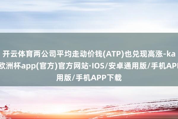 开云体育两公司平均走动价钱(ATP)也兑现高涨-kaiyun欧洲杯app(官方)官方网站·IOS/安卓通用版/手机APP下载