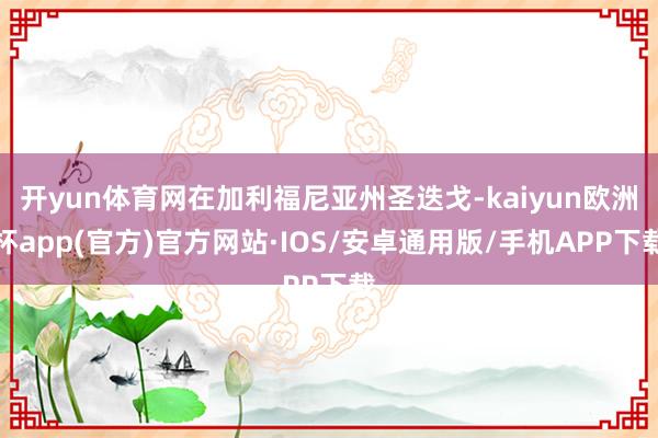 开yun体育网在加利福尼亚州圣迭戈-kaiyun欧洲杯app(官方)官方网站·IOS/安卓通用版/手机APP下载