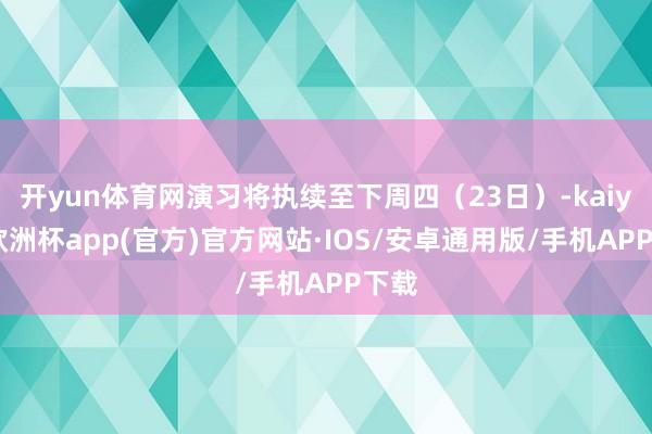 开yun体育网演习将执续至下周四（23日）-kaiyun欧洲杯app(官方)官方网站·IOS/安卓通用版/手机APP下载