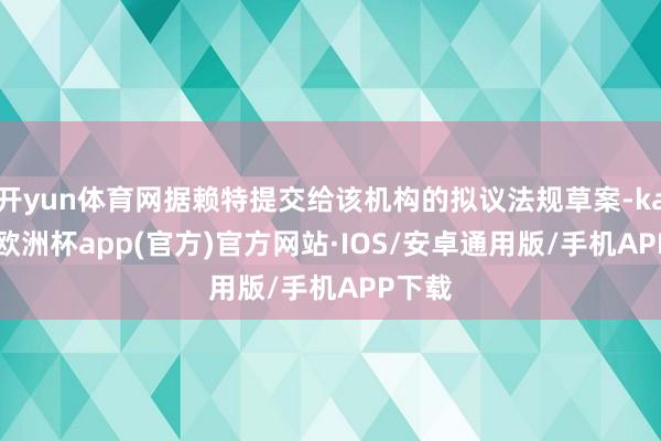开yun体育网据赖特提交给该机构的拟议法规草案-kaiyun欧洲杯app(官方)官方网站·IOS/安卓通用版/手机APP下载