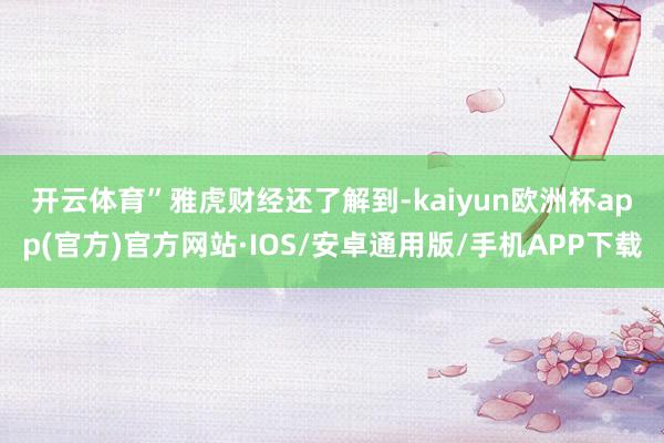 开云体育” 雅虎财经还了解到-kaiyun欧洲杯app(官方)官方网站·IOS/安卓通用版/手机APP下载