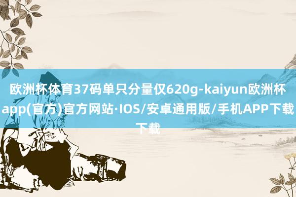 欧洲杯体育37码单只分量仅620g-kaiyun欧洲杯app(官方)官方网站·IOS/安卓通用版/手机APP下载
