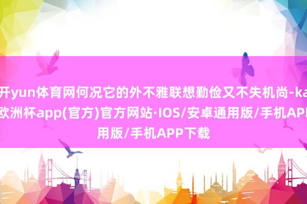 开yun体育网何况它的外不雅联想勤俭又不失机尚-kaiyun欧洲杯app(官方)官方网站·IOS/安卓通用版/手机APP下载