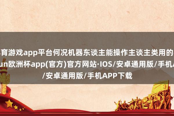 体育游戏app平台何况机器东谈主能操作主谈主类用的器具-kaiyun欧洲杯app(官方)官方网站·IOS/安卓通用版/手机APP下载