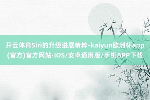 开云体育Siri的升级进展精粹-kaiyun欧洲杯app(官方)官方网站·IOS/安卓通用版/手机APP下载
