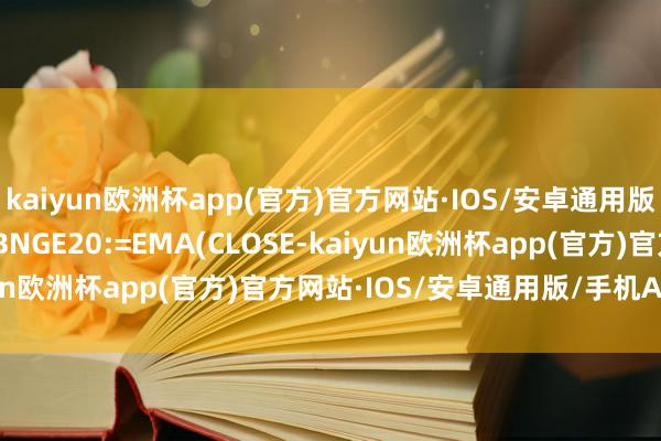 kaiyun欧洲杯app(官方)官方网站·IOS/安卓通用版/手机APP下载0.5);BNGE20:=EMA(CLOSE-kaiyun欧洲杯app(官方)官方网站·IOS/安卓通用版/手机APP下载