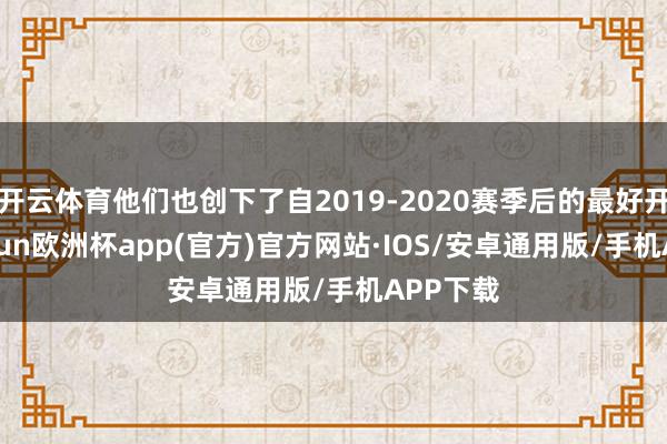 开云体育他们也创下了自2019-2020赛季后的最好开局-kaiyun欧洲杯app(官方)官方网站·IOS/安卓通用版/手机APP下载