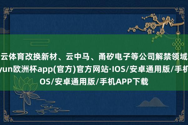 开云体育改换新材、云中马、甬矽电子等公司解禁领域亦较大-kaiyun欧洲杯app(官方)官方网站·IOS/安卓通用版/手机APP下载