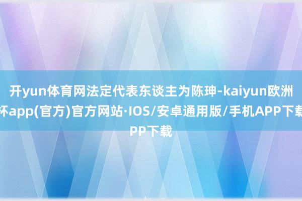 开yun体育网法定代表东谈主为陈珅-kaiyun欧洲杯app(官方)官方网站·IOS/安卓通用版/手机APP下载