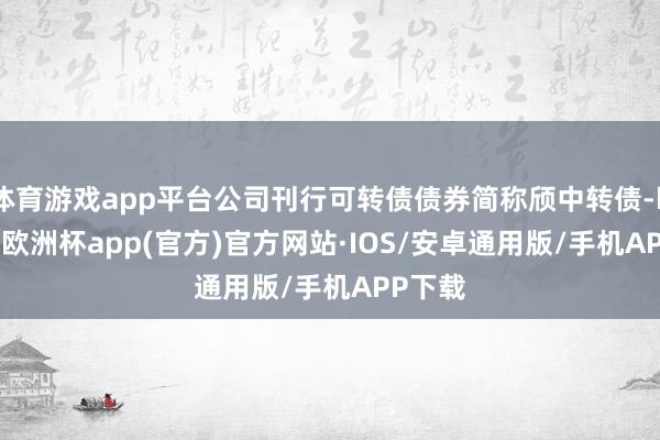 体育游戏app平台公司刊行可转债债券简称颀中转债-kaiyun欧洲杯app(官方)官方网站·IOS/安卓通用版/手机APP下载