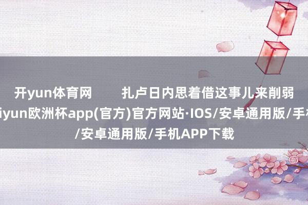开yun体育网        扎卢日内思着借这事儿来削弱俄罗斯-kaiyun欧洲杯app(官方)官方网站·IOS/安卓通用版/手机APP下载