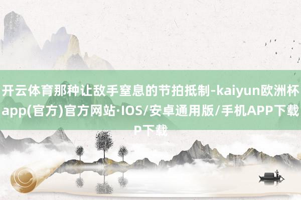 开云体育那种让敌手窒息的节拍抵制-kaiyun欧洲杯app(官方)官方网站·IOS/安卓通用版/手机APP下载