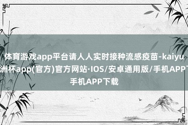 体育游戏app平台请人人实时接种流感疫苗-kaiyun欧洲杯app(官方)官方网站·IOS/安卓通用版/手机APP下载