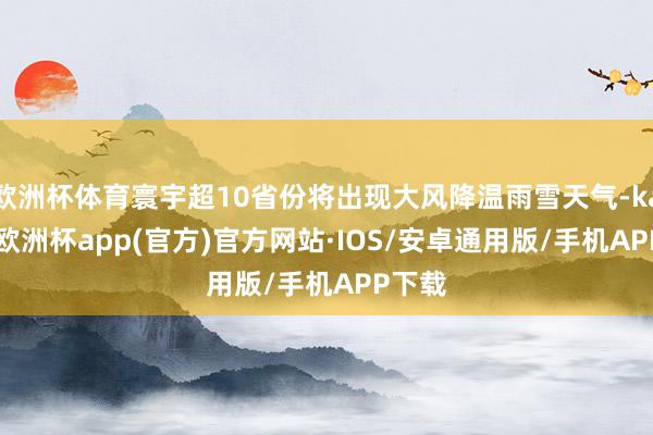 欧洲杯体育寰宇超10省份将出现大风降温雨雪天气-kaiyun欧洲杯app(官方)官方网站·IOS/安卓通用版/手机APP下载