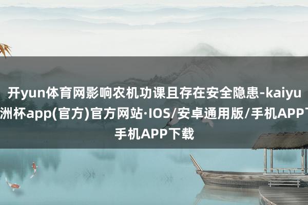 开yun体育网影响农机功课且存在安全隐患-kaiyun欧洲杯app(官方)官方网站·IOS/安卓通用版/手机APP下载