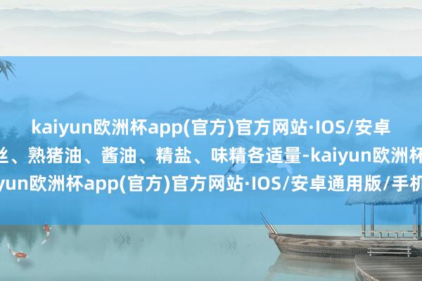 kaiyun欧洲杯app(官方)官方网站·IOS/安卓通用版/手机APP下载姜丝、熟猪油、酱油、精盐、味精各适量-kaiyun欧洲杯app(官方)官方网站·IOS/安卓通用版/手机APP下载