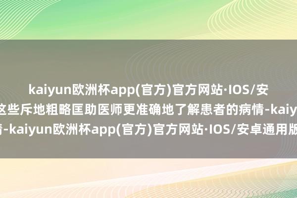 kaiyun欧洲杯app(官方)官方网站·IOS/安卓通用版/手机APP下载这些斥地粗略匡助医师更准确地了解患者的病情-kaiyun欧洲杯app(官方)官方网站·IOS/安卓通用版/手机APP下载